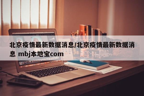 北京疫情最新数据消息/北京疫情最新数据消息 mbj本地宝com