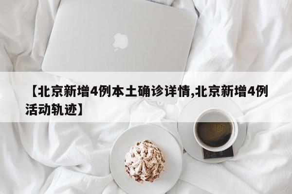 【北京新增4例本土确诊详情,北京新增4例活动轨迹】