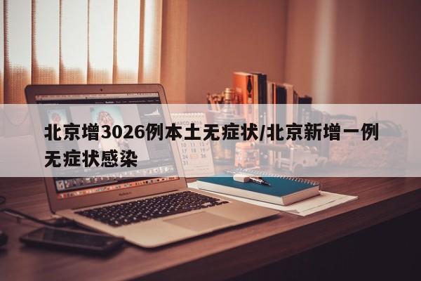 北京增3026例本土无症状/北京新增一例无症状感染