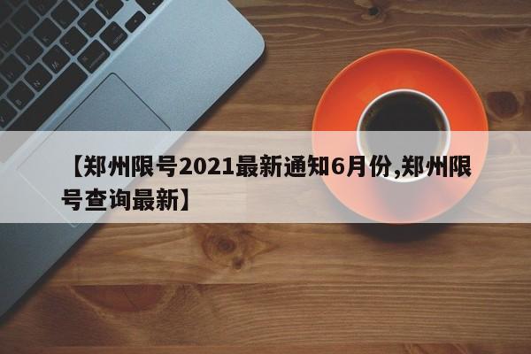 【郑州限号2021最新通知6月份,郑州限号查询最新】