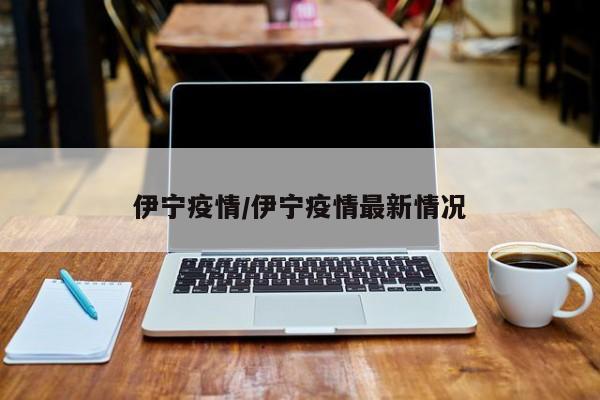 伊宁疫情/伊宁疫情最新情况