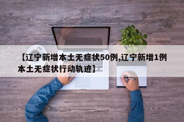 【辽宁新增本土无症状50例,辽宁新增1例本土无症状行动轨迹】