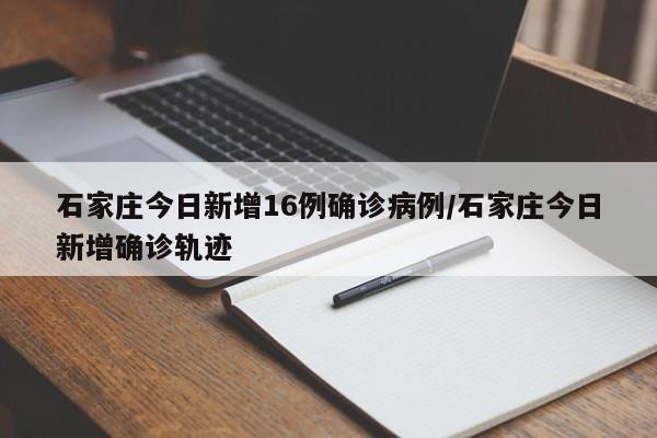 石家庄今日新增16例确诊病例/石家庄今日新增确诊轨迹