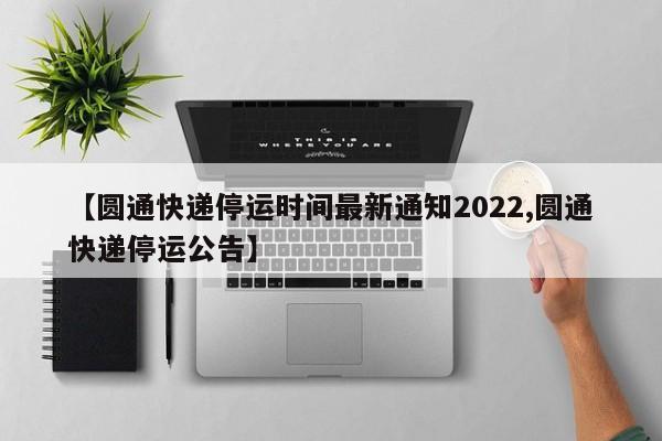 【圆通快递停运时间最新通知2022,圆通快递停运公告】