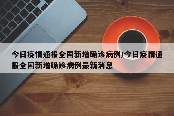 今日疫情通报全国新增确诊病例/今日疫情通报全国新增确诊病例最新消息
