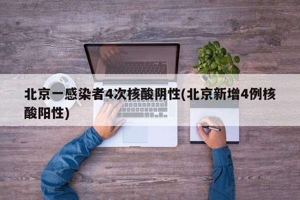 北京一感染者4次核酸阴性(北京新增4例核酸阳性)