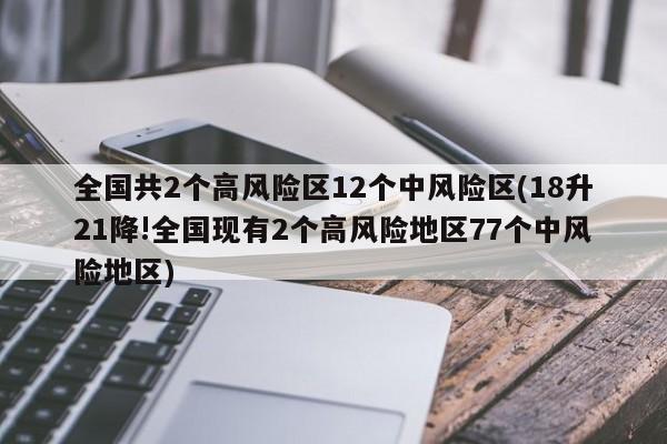 全国共2个高风险区12个中风险区(18升21降!全国现有2个高风险地区77个中风险地区)