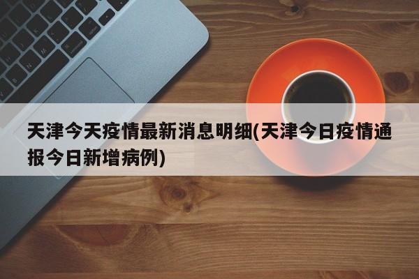 天津今天疫情最新消息明细(天津今日疫情通报今日新增病例)