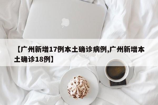 【广州新增17例本土确诊病例,广州新增本土确诊18例】