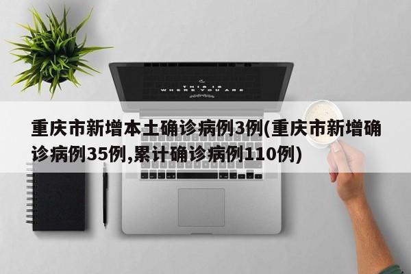 重庆市新增本土确诊病例3例(重庆市新增确诊病例35例,累计确诊病例110例)