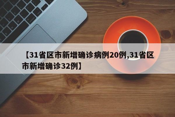 【31省区市新增确诊病例20例,31省区市新增确诊32例】
