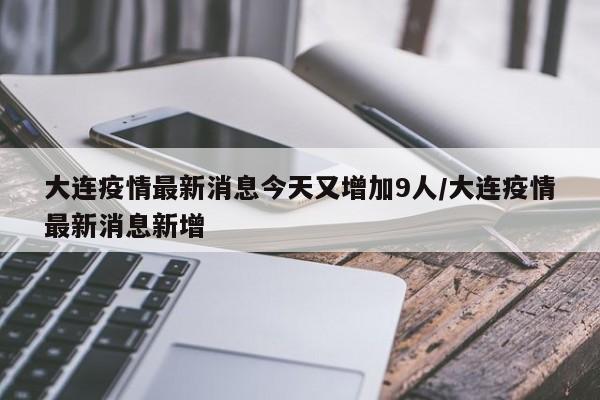 大连疫情最新消息今天又增加9人/大连疫情最新消息新增