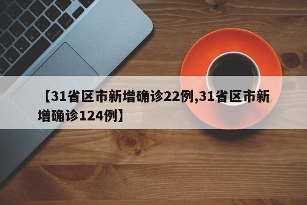【31省区市新增确诊22例,31省区市新增确诊124例】