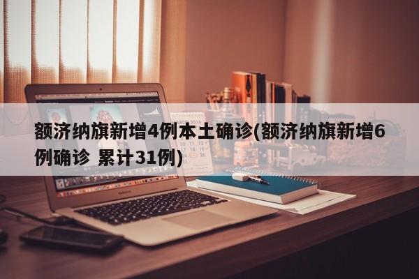 额济纳旗新增4例本土确诊(额济纳旗新增6例确诊 累计31例)