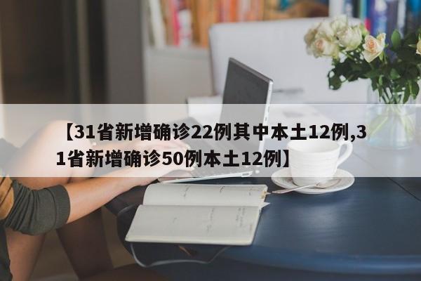 【31省新增确诊22例其中本土12例,31省新增确诊50例本土12例】