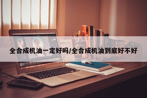全合成机油一定好吗/全合成机油到底好不好