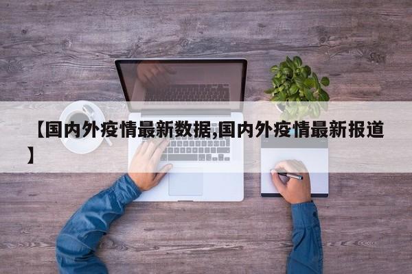 【国内外疫情最新数据,国内外疫情最新报道】
