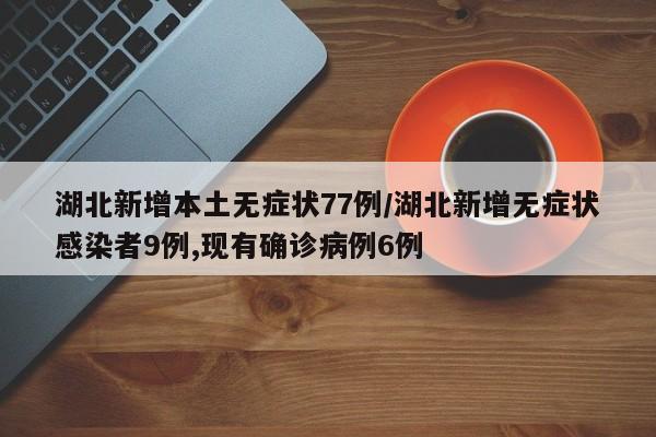 湖北新增本土无症状77例/湖北新增无症状感染者9例,现有确诊病例6例
