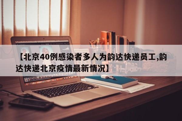 【北京40例感染者多人为韵达快递员工,韵达快递北京疫情最新情况】