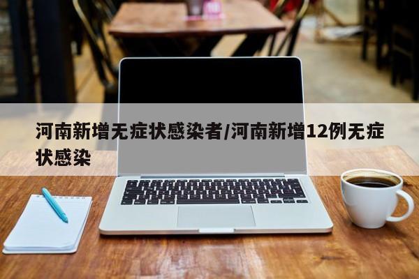 河南新增无症状感染者/河南新增12例无症状感染