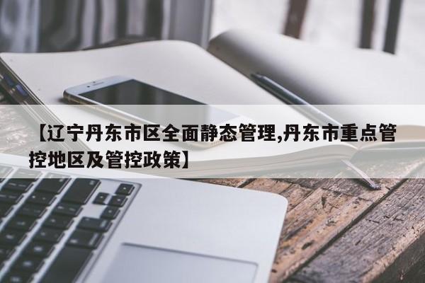 【辽宁丹东市区全面静态管理,丹东市重点管控地区及管控政策】