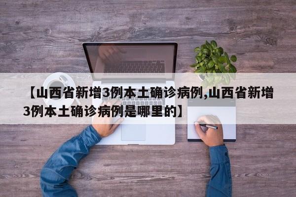【山西省新增3例本土确诊病例,山西省新增3例本土确诊病例是哪里的】