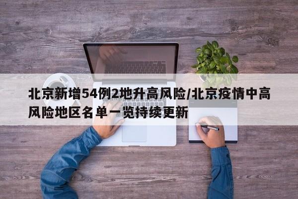 北京新增54例2地升高风险/北京疫情中高风险地区名单一览持续更新