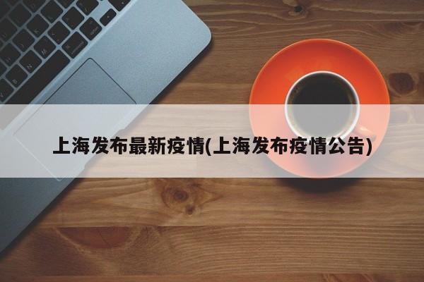上海发布最新疫情(上海发布疫情公告)