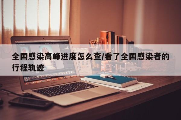 全国感染高峰进度怎么查/看了全国感染者的行程轨迹