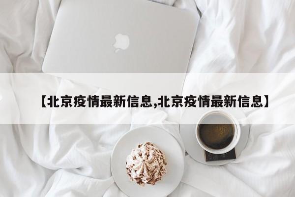 【北京疫情最新信息,北京疫情最新信息】