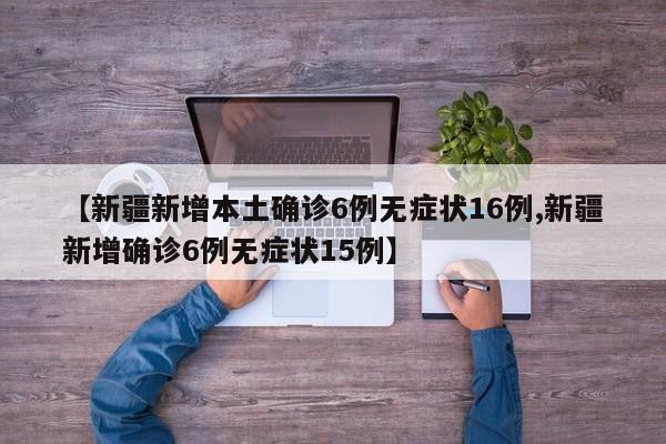 【新疆新增本土确诊6例无症状16例,新疆新增确诊6例无症状15例】