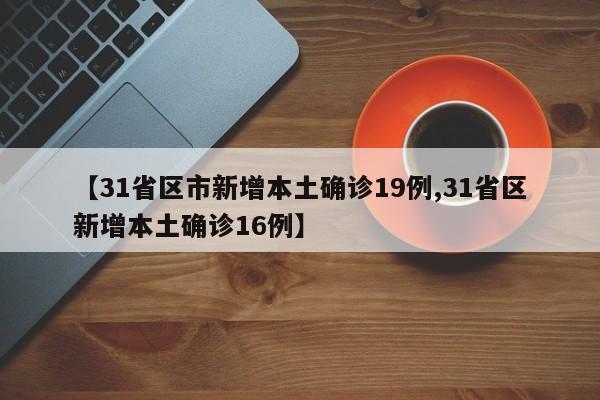 【31省区市新增本土确诊19例,31省区新增本土确诊16例】