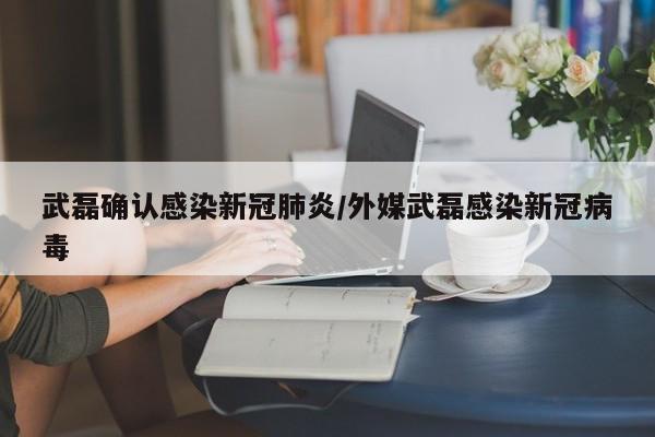 武磊确认感染新冠肺炎/外媒武磊感染新冠病毒