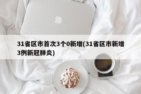 31省区市首次3个0新增(31省区市新增3例新冠肺炎)
