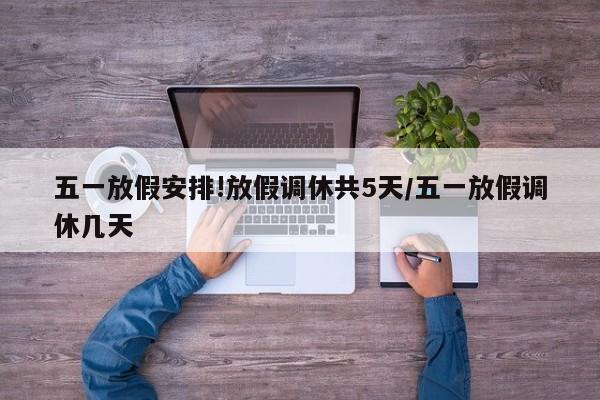 五一放假安排!放假调休共5天/五一放假调休几天