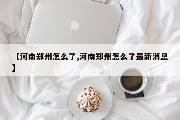 【河南郑州怎么了,河南郑州怎么了最新消息】