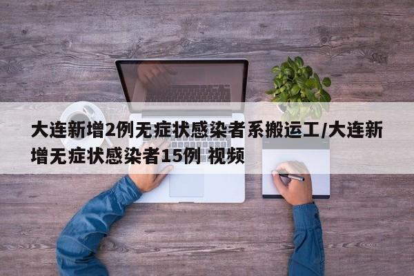 大连新增2例无症状感染者系搬运工/大连新增无症状感染者15例 视频