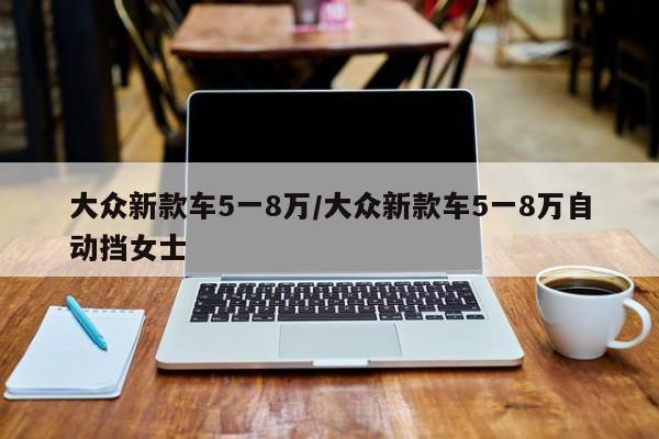 大众新款车5一8万/大众新款车5一8万自动挡女士