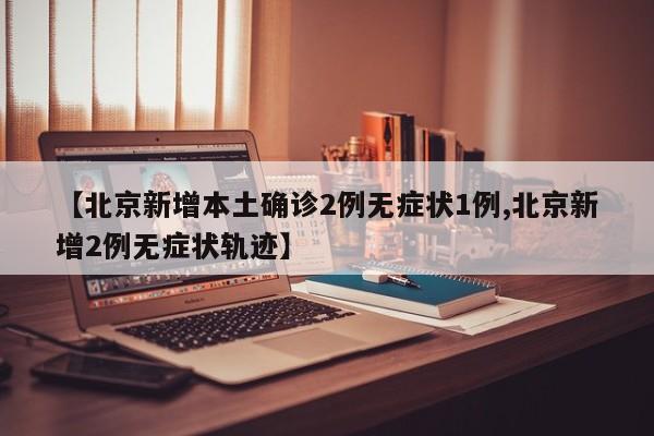 【北京新增本土确诊2例无症状1例,北京新增2例无症状轨迹】