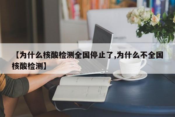 【为什么核酸检测全国停止了,为什么不全国核酸检测】