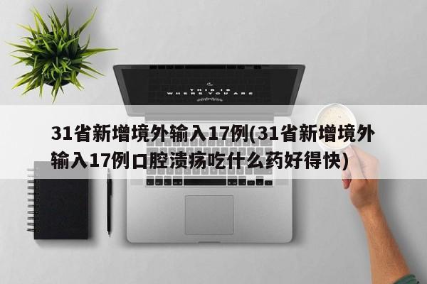 31省新增境外输入17例(31省新增境外输入17例口腔溃疡吃什么药好得快)