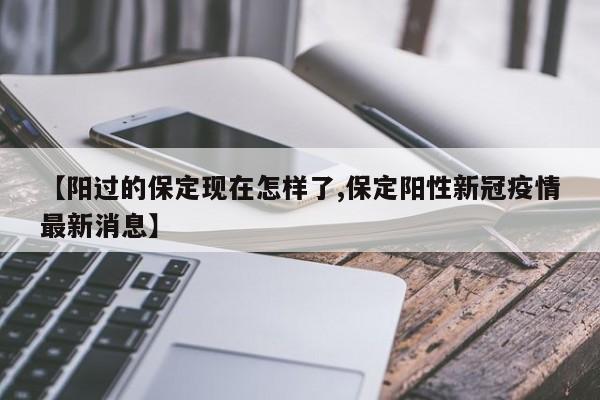 【阳过的保定现在怎样了,保定阳性新冠疫情最新消息】