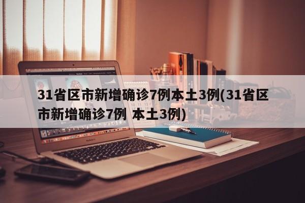 31省区市新增确诊7例本土3例(31省区市新增确诊7例 本土3例)