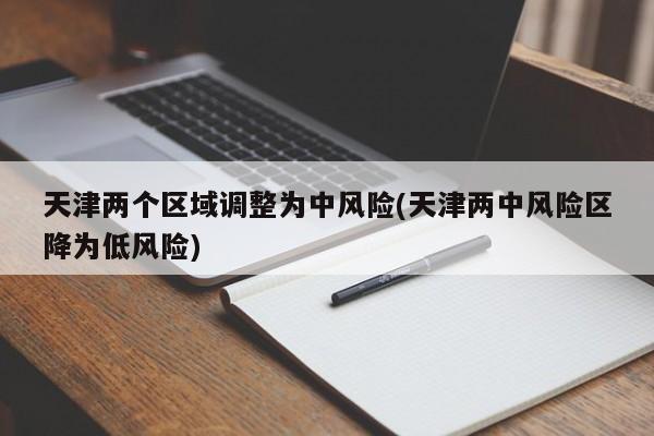 天津两个区域调整为中风险(天津两中风险区降为低风险)