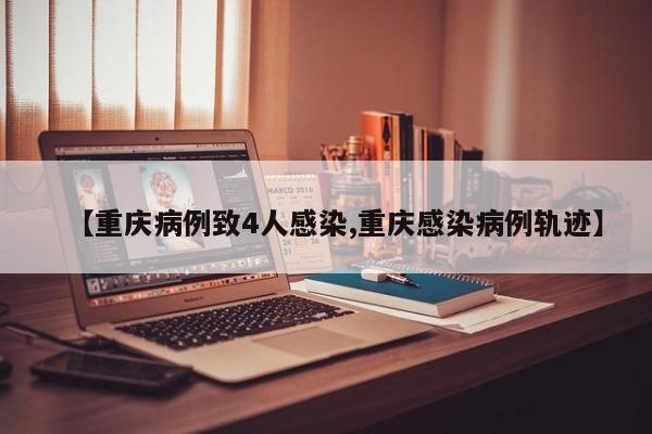 【重庆病例致4人感染,重庆感染病例轨迹】