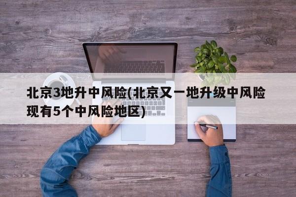 北京3地升中风险(北京又一地升级中风险 现有5个中风险地区)