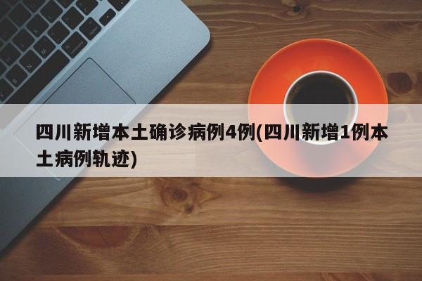 四川新增本土确诊病例4例(四川新增1例本土病例轨迹)