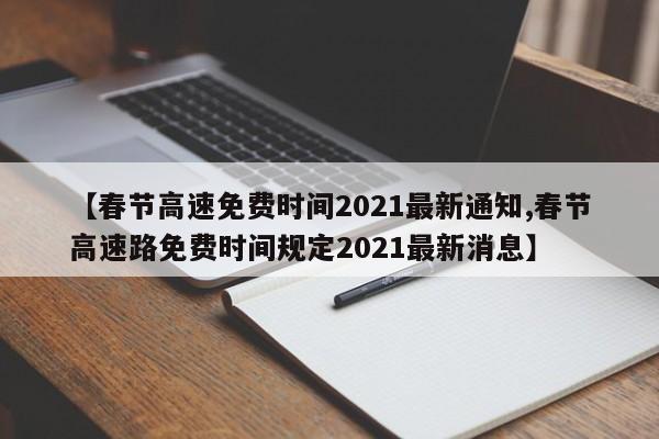 【春节高速免费时间2021最新通知,春节高速路免费时间规定2021最新消息】