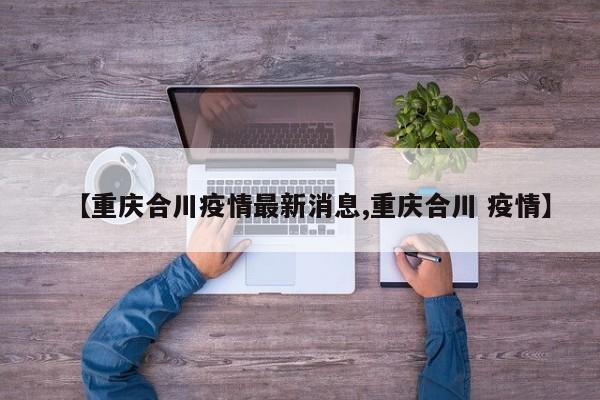 【重庆合川疫情最新消息,重庆合川 疫情】