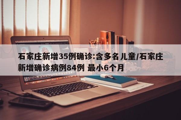 石家庄新增35例确诊:含多名儿童/石家庄新增确诊病例84例 最小6个月